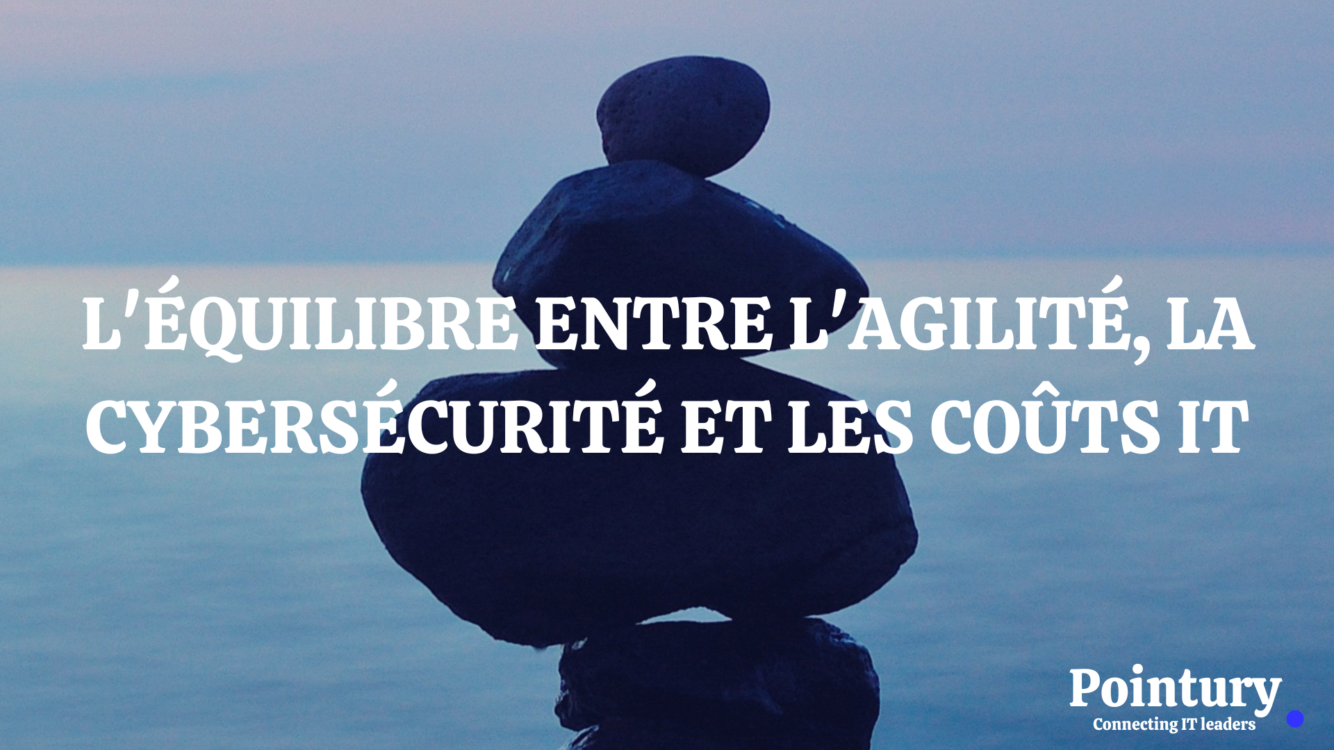 L'ÉQUILIBRE ENTRE L'AGILITÉ, LA CYBERSÉCURITÉ ET LES COÛTS IT